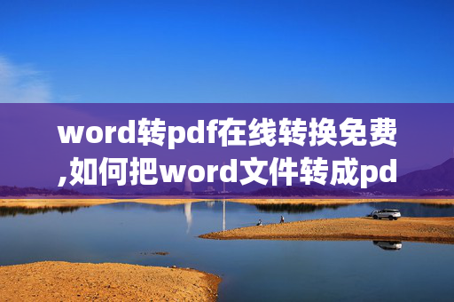 word转pdf在线转换免费,如何把word文件转成pdf文件