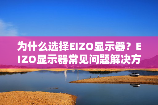 为什么选择EIZO显示器？EIZO显示器常见问题解决方法