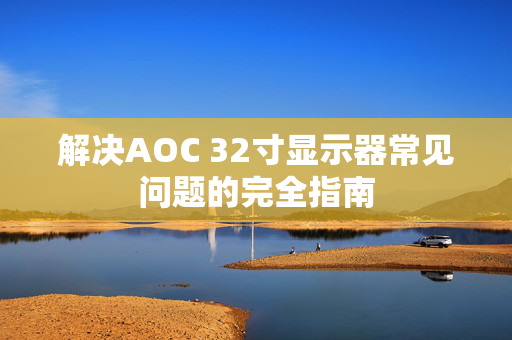 解决AOC 32寸显示器常见问题的完全指南