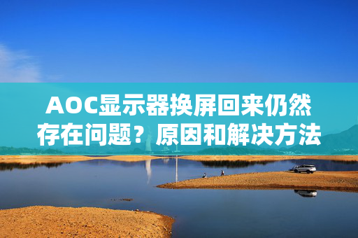 AOC显示器换屏回来仍然存在问题？原因和解决方法分析