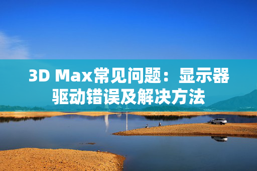 3D Max常见问题：显示器驱动错误及解决方法