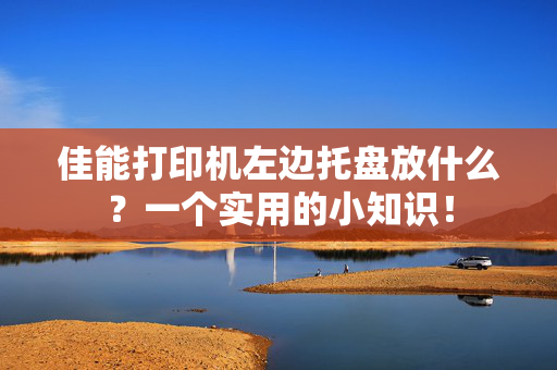 佳能打印机左边托盘放什么？一个实用的小知识！