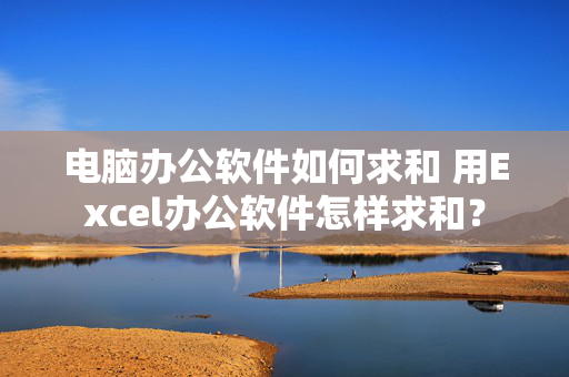 电脑办公软件如何求和 用Excel办公软件怎样求和？