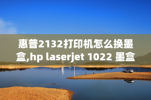 惠普2132打印机怎么换墨盒,hp laserjet 1022 墨盒怎么下