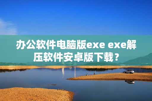 办公软件电脑版exe exe解压软件安卓版下载？