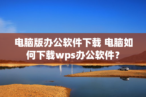 电脑版办公软件下载 电脑如何下载wps办公软件？