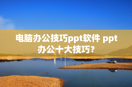 电脑办公技巧ppt软件 ppt办公十大技巧？