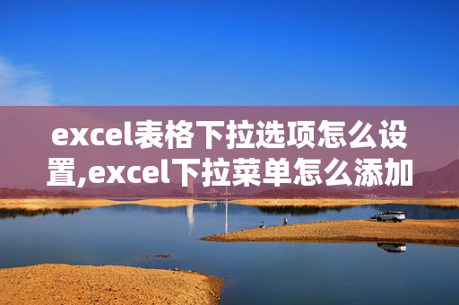 excel表格下拉选项怎么设置,excel下拉菜单怎么添加选项