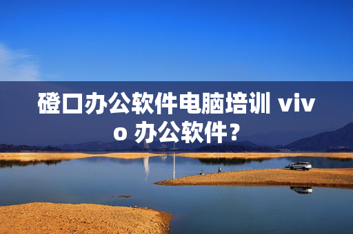 磴口办公软件电脑培训 vivo 办公软件？