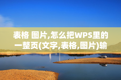 表格 图片,怎么把WPS里的一整页(文字,表格,图片)输出jpg格式