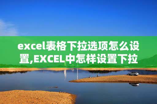 excel表格下拉选项怎么设置,EXCEL中怎样设置下拉框选项