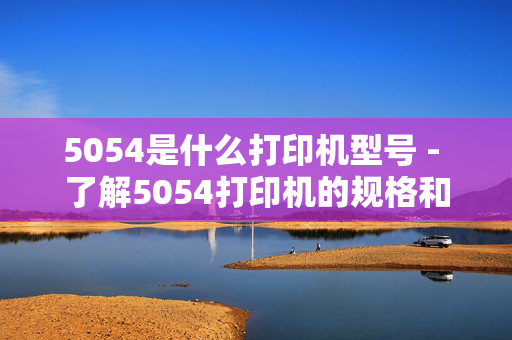 5054是什么打印机型号 - 了解5054打印机的规格和特点