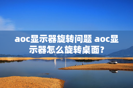 aoc显示器旋转问题 aoc显示器怎么旋转桌面？