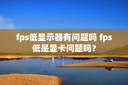 fps低显示器有问题吗 fps低是显卡问题吗？