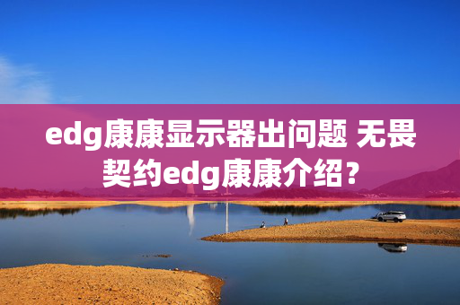 edg康康显示器出问题 无畏契约edg康康介绍？