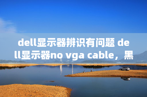 dell显示器辨识有问题 dell显示器no vga cable，黑屏，是什么问题？