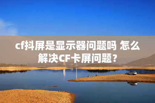 cf抖屏是显示器问题吗 怎么解决CF卡屏问题？