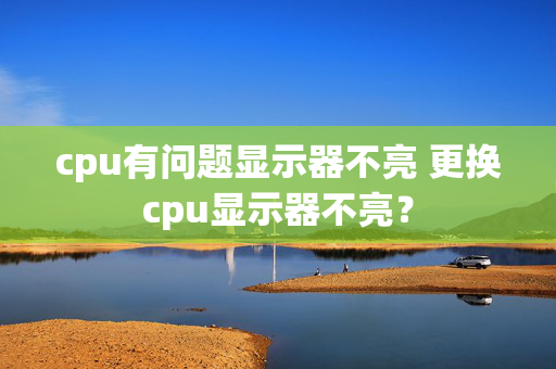 cpu有问题显示器不亮 更换cpu显示器不亮？