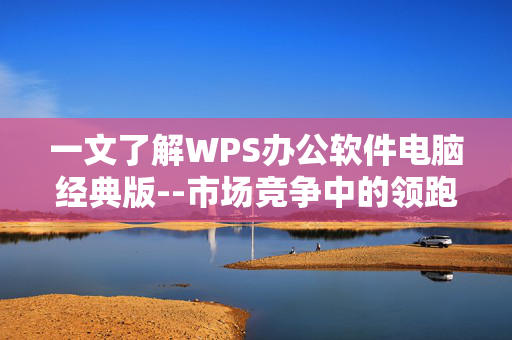 一文了解WPS办公软件电脑经典版--市场竞争中的领跑者