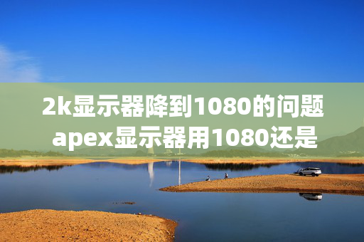 2k显示器降到1080的问题 apex显示器用1080还是2k？