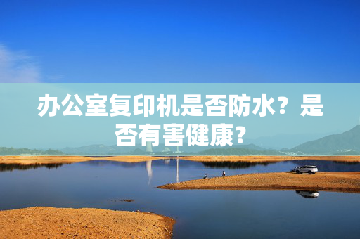 办公室复印机是否防水？是否有害健康？