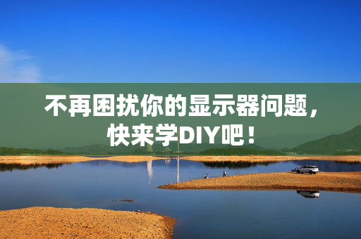 不再困扰你的显示器问题，快来学DIY吧！