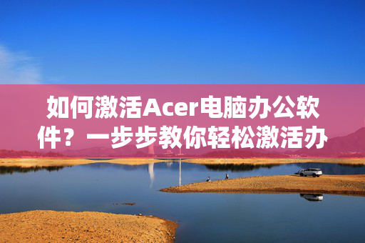 如何激活Acer电脑办公软件？一步步教你轻松激活办公软件