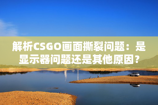 解析CSGO画面撕裂问题：是显示器问题还是其他原因？