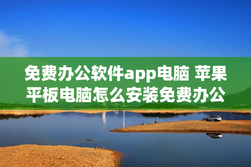 免费办公软件app电脑 苹果平板电脑怎么安装免费办公软件？