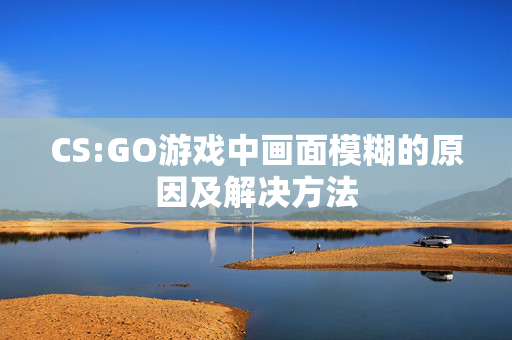 CS:GO游戏中画面模糊的原因及解决方法