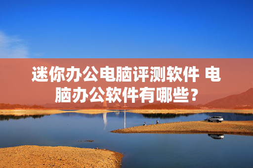 迷你办公电脑评测软件 电脑办公软件有哪些？