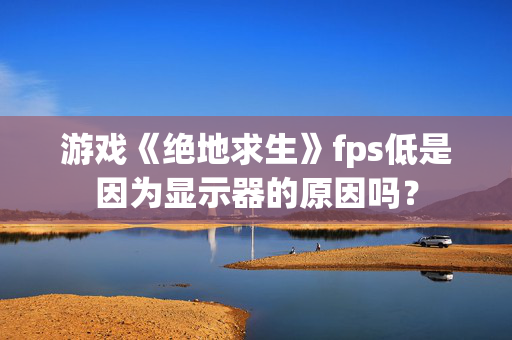 游戏《绝地求生》fps低是因为显示器的原因吗？