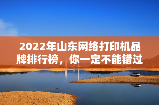 2022年山东网络打印机品牌排行榜，你一定不能错过！