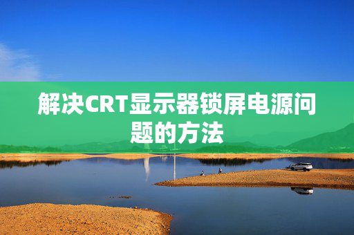 解决CRT显示器锁屏电源问题的方法