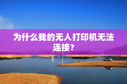 为什么我的无人打印机无法连接？