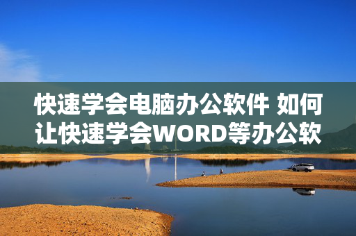 快速学会电脑办公软件 如何让快速学会WORD等办公软件？