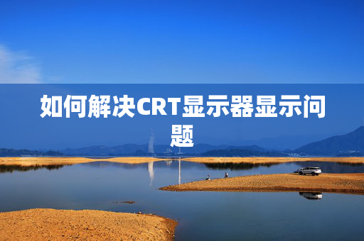 如何解决CRT显示器显示问题