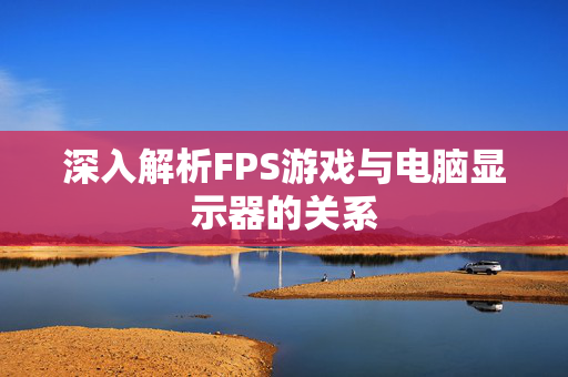 深入解析FPS游戏与电脑显示器的关系