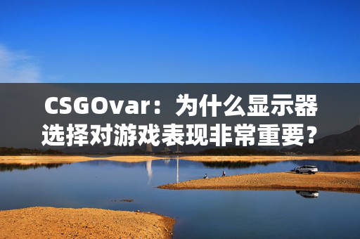 CSGOvar：为什么显示器选择对游戏表现非常重要？