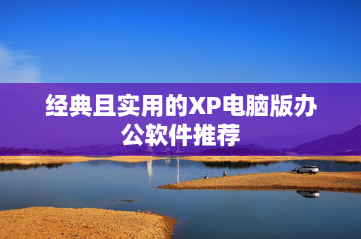 经典且实用的XP电脑版办公软件推荐