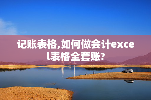 记账表格,如何做会计excel表格全套账?