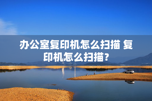 办公室复印机怎么扫描 复印机怎么扫描？