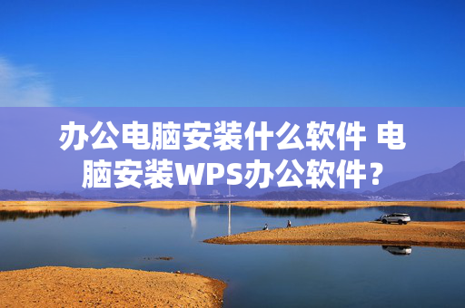 办公电脑安装什么软件 电脑安装WPS办公软件？