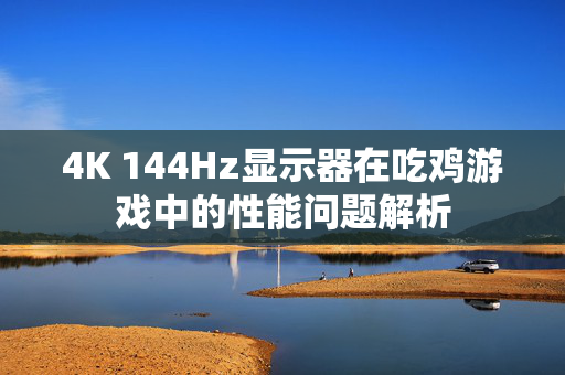 4K 144Hz显示器在吃鸡游戏中的性能问题解析