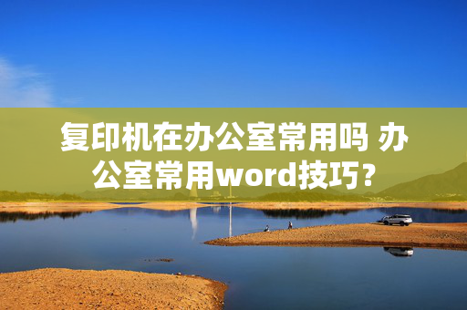 复印机在办公室常用吗 办公室常用word技巧？