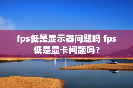 fps低是显示器问题吗 fps低是显卡问题吗？