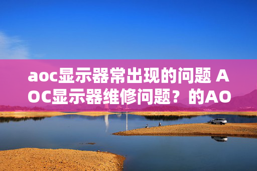 aoc显示器常出现的问题 AOC显示器维修问题？的AOC显示器开机电？