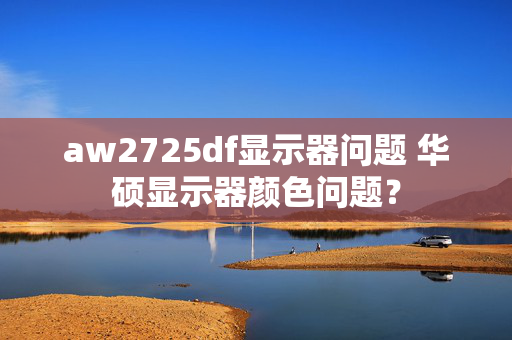 aw2725df显示器问题 华硕显示器颜色问题？