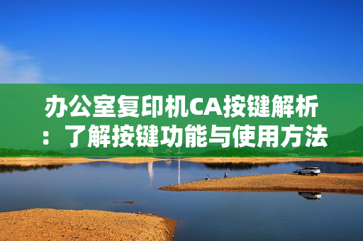 办公室复印机CA按键解析：了解按键功能与使用方法