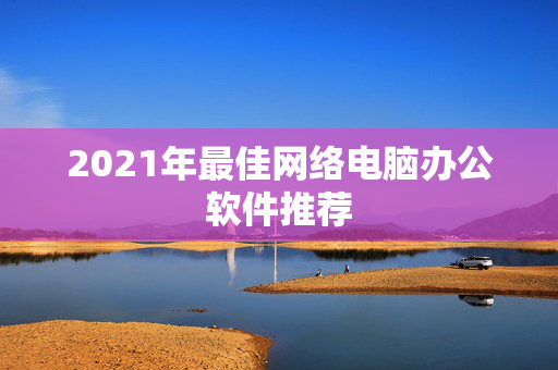 2021年最佳网络电脑办公软件推荐